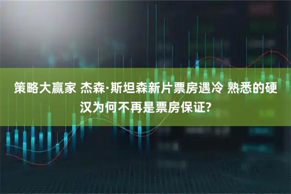 策略大赢家 杰森·斯坦森新片票房遇冷 熟悉的硬汉为何不再是票房保证?