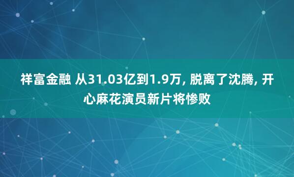 祥富金融 从31.03亿到1.9万, 脱离了沈腾, 开心麻花演员新片将惨败