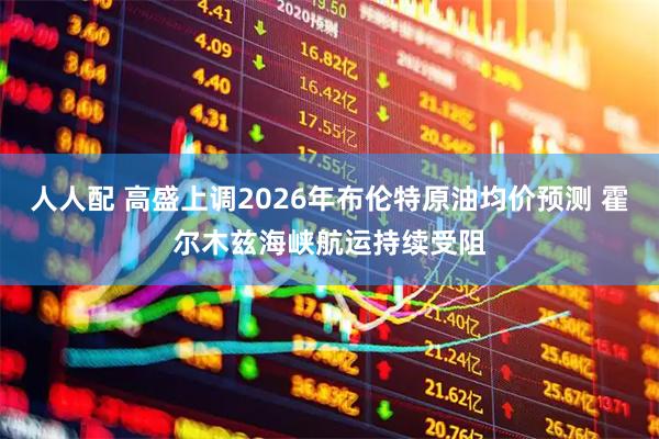 人人配 高盛上调2026年布伦特原油均价预测 霍尔木兹海峡航运持续受阻