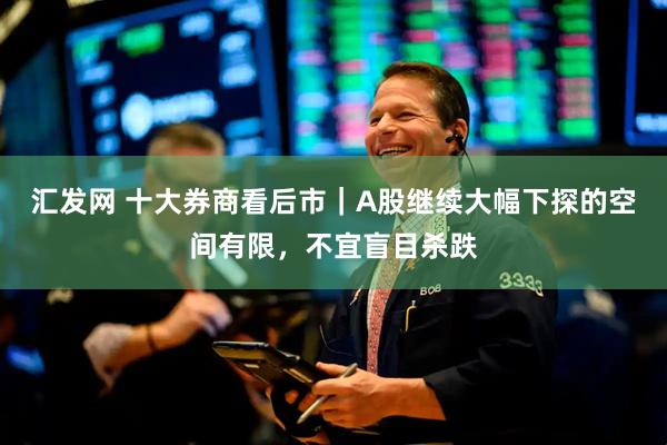 汇发网 十大券商看后市｜A股继续大幅下探的空间有限，不宜盲目杀跌