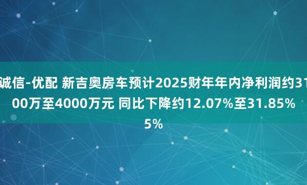 诚信-优配 新吉奥房车预计2025财年年内净利润约3100万至4000万元 同比下降约12.07%至31.85%