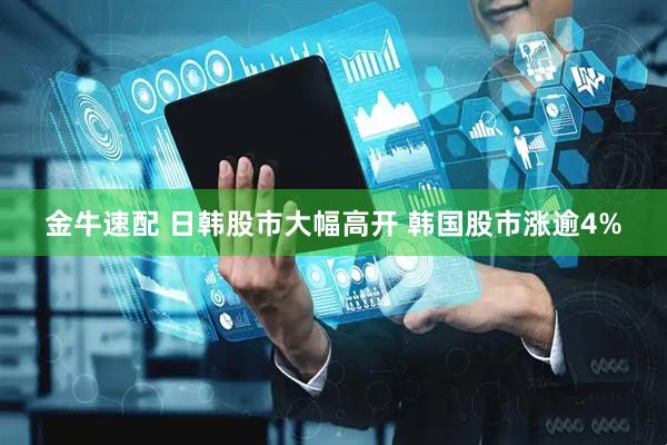 金牛速配 日韩股市大幅高开 韩国股市涨逾4%