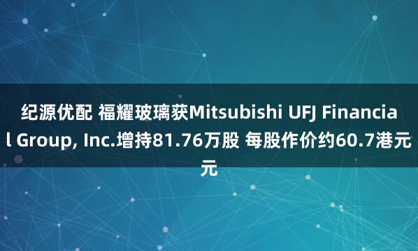 纪源优配 福耀玻璃获Mitsubishi UFJ Financial Group, Inc.增持81.76万股 每股作价约60.7港元