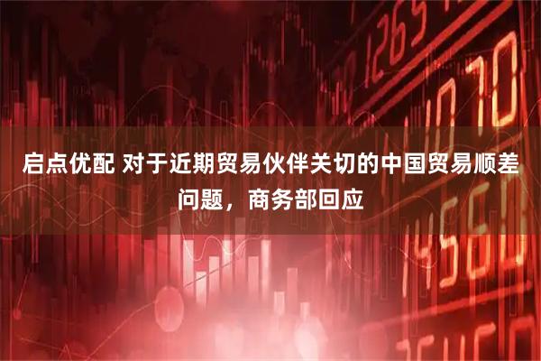 启点优配 对于近期贸易伙伴关切的中国贸易顺差问题，商务部回应