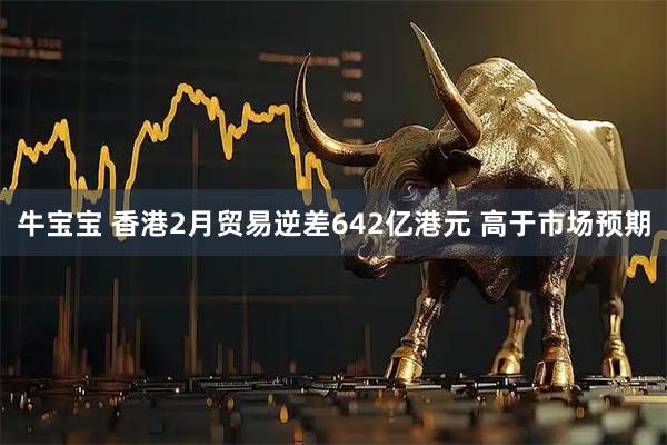 牛宝宝 香港2月贸易逆差642亿港元 高于市场预期