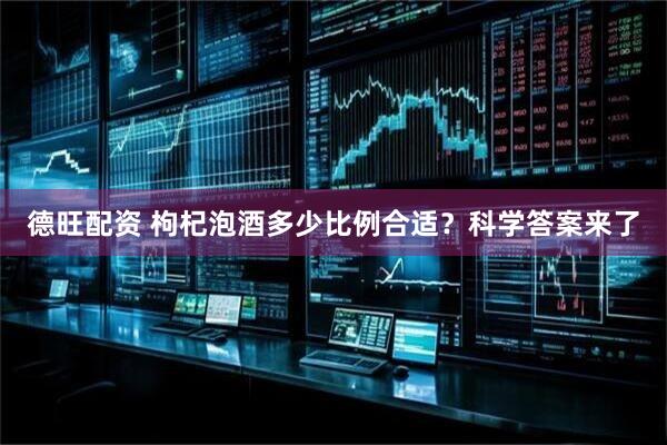 德旺配资 枸杞泡酒多少比例合适？科学答案来了