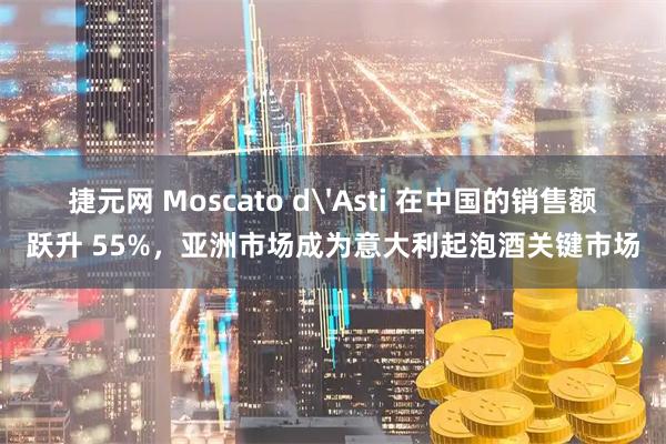 捷元网 Moscato d'Asti 在中国的销售额跃升 55%，亚洲市场成为意大利起泡酒关键市场