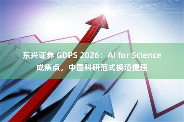 东兴证券 GDPS 2026：AI for Science成焦点，中国科研范式换道提速