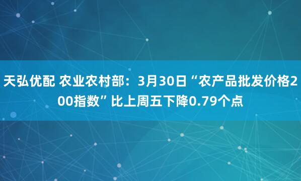 天弘优配 农业农村部：3月30日“农产品批发价格200指数”比上周五下降0.79个点
