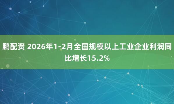 鹏配资 2026年1-2月全国规模以上工业企业利润同比增长15.2%