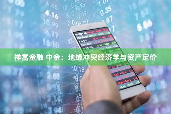 祥富金融 中金：地缘冲突经济学与资产定价