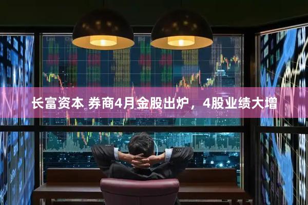 长富资本 券商4月金股出炉，4股业绩大增