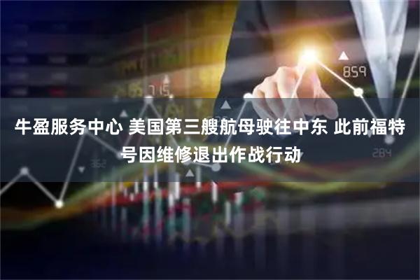 牛盈服务中心 美国第三艘航母驶往中东 此前福特号因维修退出作战行动