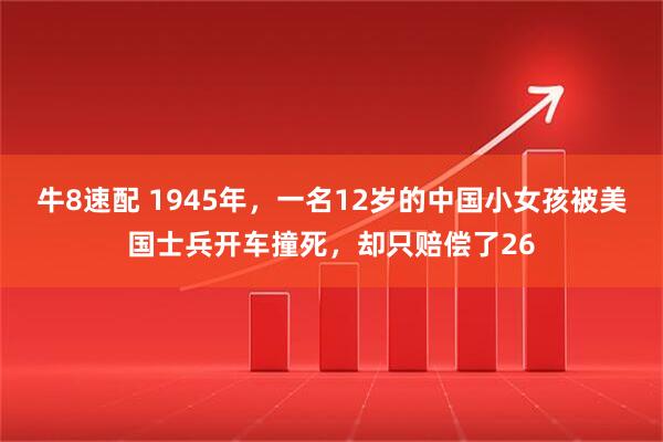 牛8速配 1945年，一名12岁的中国小女孩被美国士兵开车撞死，却只赔偿了26