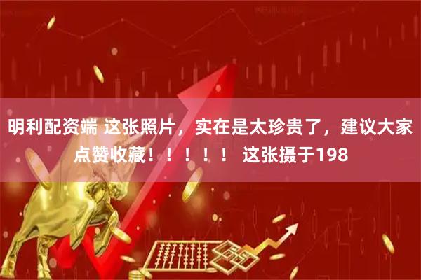 明利配资端 这张照片，实在是太珍贵了，建议大家点赞收藏！！！！！ 这张摄于198