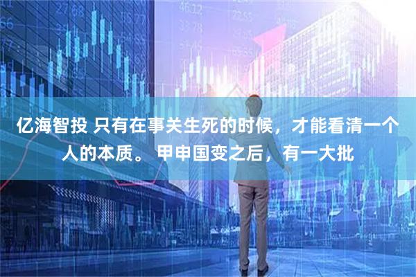 亿海智投 只有在事关生死的时候，才能看清一个人的本质。 甲申国变之后，有一大批