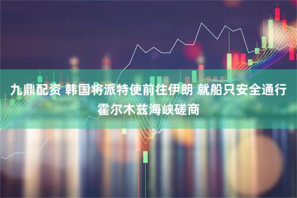九鼎配资 韩国将派特使前往伊朗 就船只安全通行霍尔木兹海峡磋商