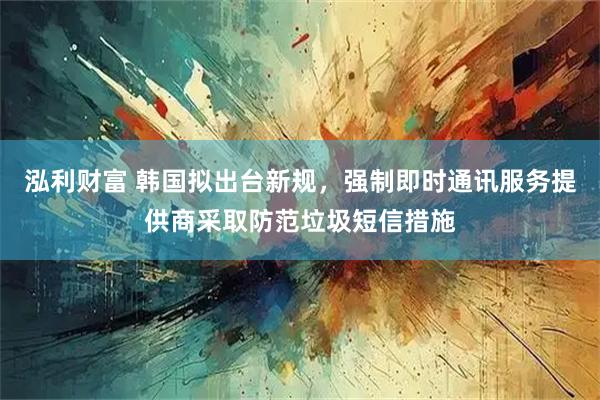 泓利财富 韩国拟出台新规，强制即时通讯服务提供商采取防范垃圾短信措施