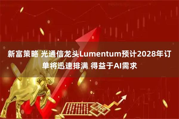 新富策略 光通信龙头Lumentum预计2028年订单将迅速排满 得益于AI需求