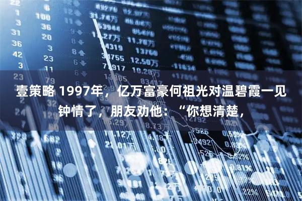 壹策略 1997年，亿万富豪何祖光对温碧霞一见钟情了，朋友劝他：“你想清楚，