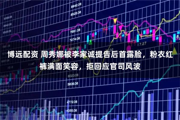 博远配资 周秀娜被李家诚提告后首露脸，粉衣红裤满面笑容，拒回应官司风波