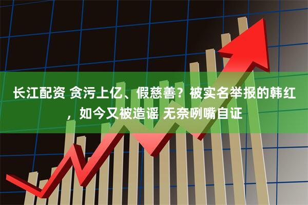 长江配资 贪污上亿、假慈善？被实名举报的韩红，如今又被造谣 无奈咧嘴自证