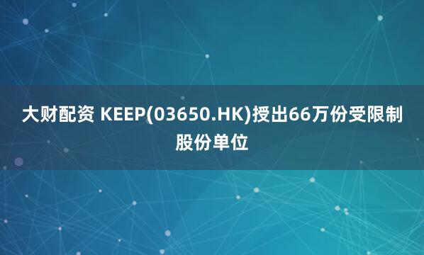 大财配资 KEEP(03650.HK)授出66万份受限制股份单位