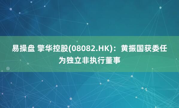 易操盘 擎华控股(08082.HK)：黄振国获委任为独立非执行董事