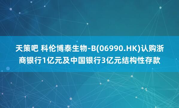 天策吧 科伦博泰生物-B(06990.HK)认购浙商银行1亿元及中国银行3亿元结构性存款