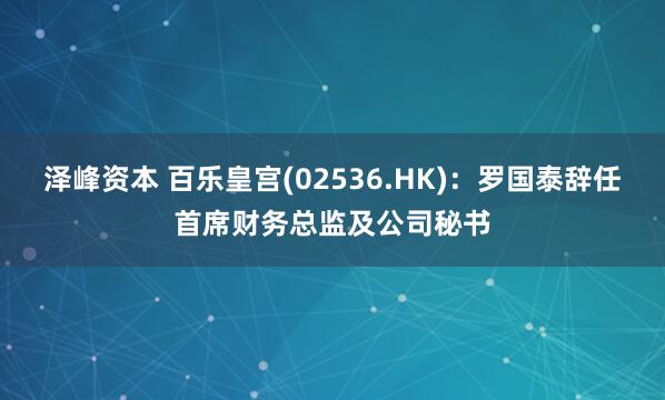 泽峰资本 百乐皇宫(02536.HK):罗国泰辞任首席财务总监及公司秘书