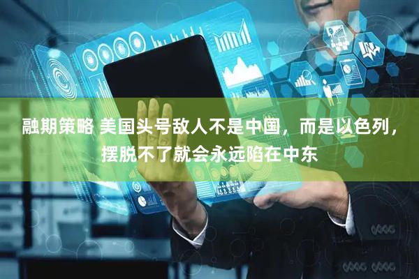 融期策略 美国头号敌人不是中国，而是以色列，摆脱不了就会永远陷在中东