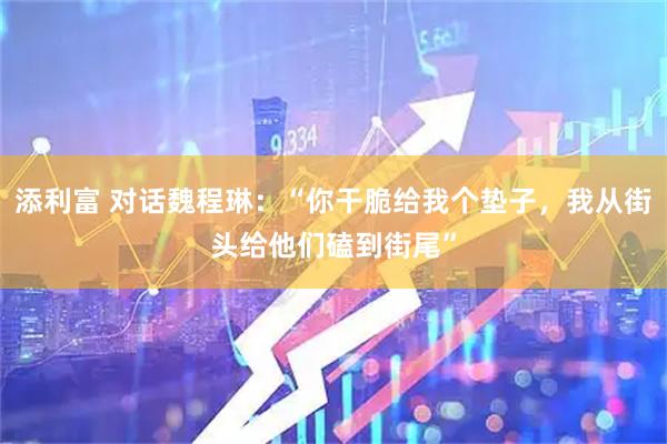 添利富 对话魏程琳：“你干脆给我个垫子，我从街头给他们磕到街尾”