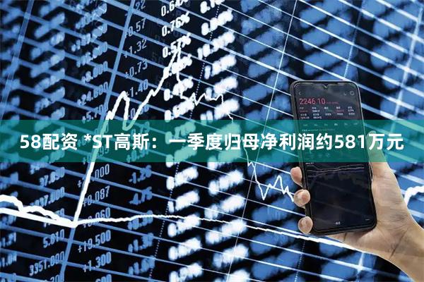 58配资 *ST高斯：一季度归母净利润约581万元