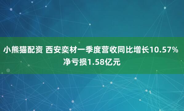 小熊猫配资 西安奕材一季度营收同比增长10.57% 净亏损1.58亿元