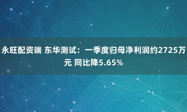 永旺配资端 东华测试：一季度归母净利润约2725万元 同比降5.65%