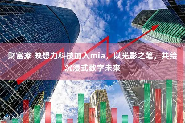 财富家 映想力科技加入mia，以光影之笔，共绘沉浸式数字未来