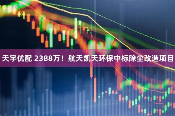 天宇优配 2388万!航天凯天环保中标除尘改造项目