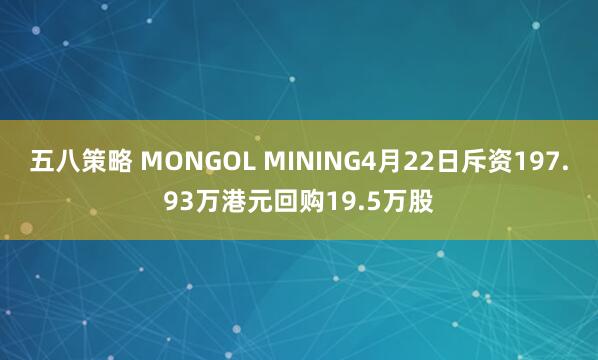 五八策略 MONGOL MINING4月22日斥资197.93万港元回购19.5万股