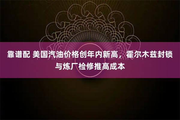 靠谱配 美国汽油价格创年内新高,霍尔木兹封锁与炼厂检修推高成本