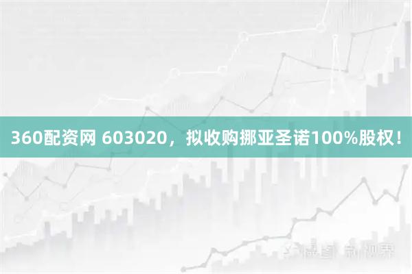 360配资网 603020，拟收购挪亚圣诺100%股权！