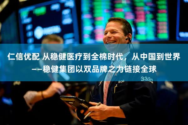 仁信优配 从稳健医疗到全棉时代，从中国到世界——稳健集团以双品牌之力链接全球