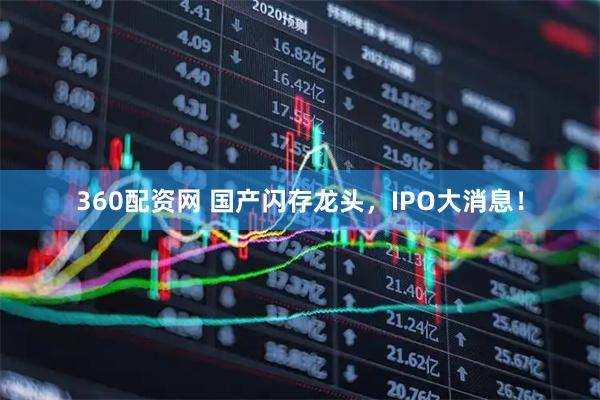 360配资网 国产闪存龙头，IPO大消息！