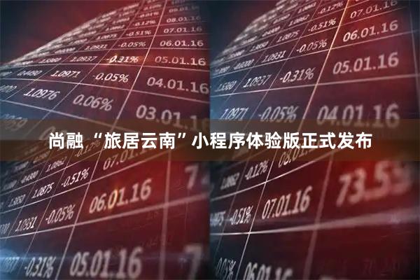 尚融 “旅居云南”小程序体验版正式发布