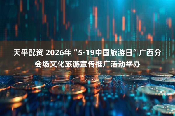 天平配资 2026年“5·19中国旅游日”广西分会场文化旅游宣传推广活动举办