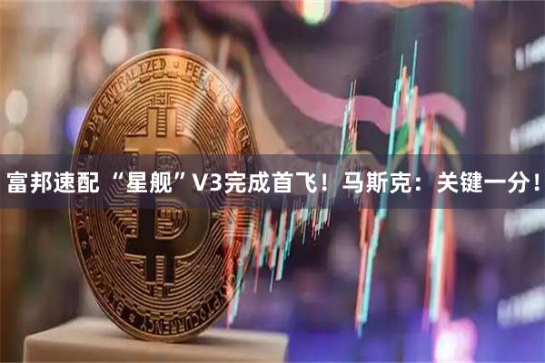 富邦速配 “星舰”V3完成首飞！马斯克：关键一分！