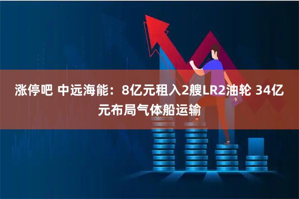 涨停吧 中远海能：8亿元租入2艘LR2油轮 34亿元布局气体船运输