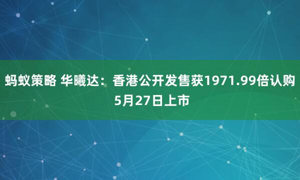 蚂蚁策略 华曦达：香港公开发售获1971.99倍认购 5月27日上市