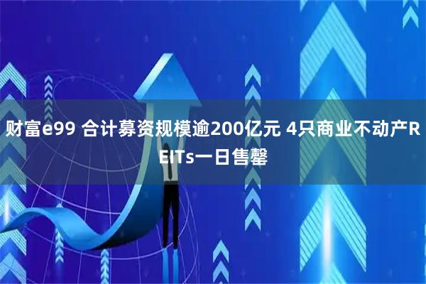 财富e99 合计募资规模逾200亿元 4只商业不动产REITs一日售罄