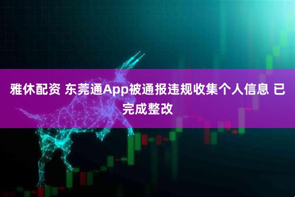 雅休配资 东莞通App被通报违规收集个人信息 已完成整改