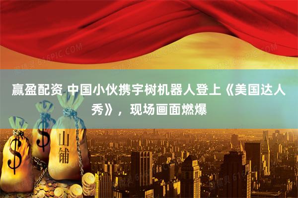 赢盈配资 中国小伙携宇树机器人登上《美国达人秀》，现场画面燃爆
